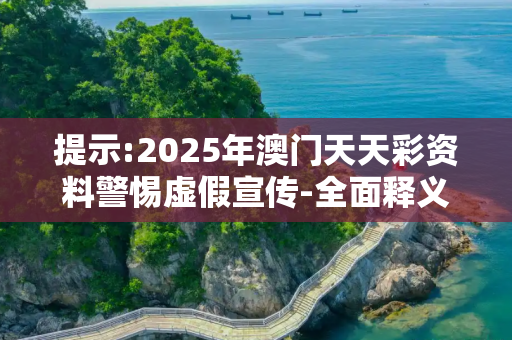 提示:2025年澳门天天彩资料警惕虚假宣传-全面释义、解释与落实