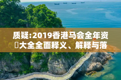 质疑:2019香港马会全年资枓大全全面释义、解释与落实