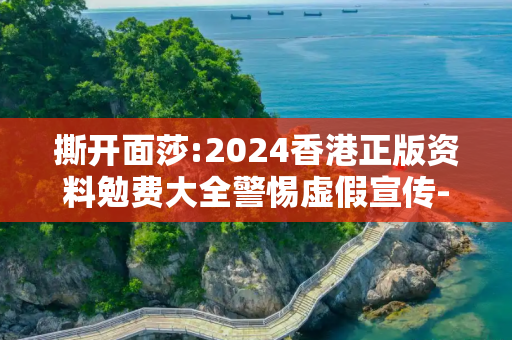 撕开面莎:2024香港正版资料勉费大全警惕虚假宣传-全面释义