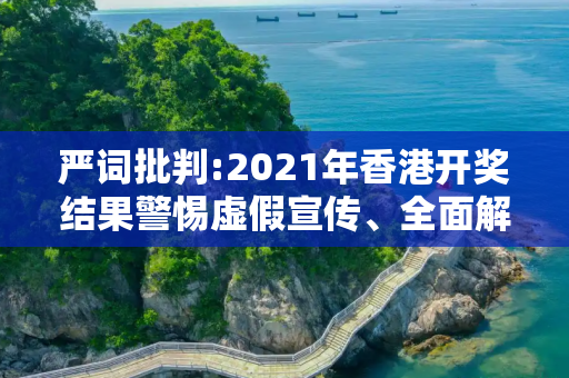 严词批判:2021年香港开奖结果警惕虚假宣传、全面解答与解释
