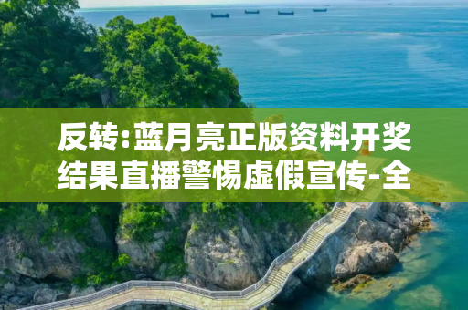 反转:蓝月亮正版资料开奖结果直播警惕虚假宣传-全面释义