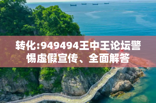 转化:949494王中王论坛警惕虚假宣传、全面解答