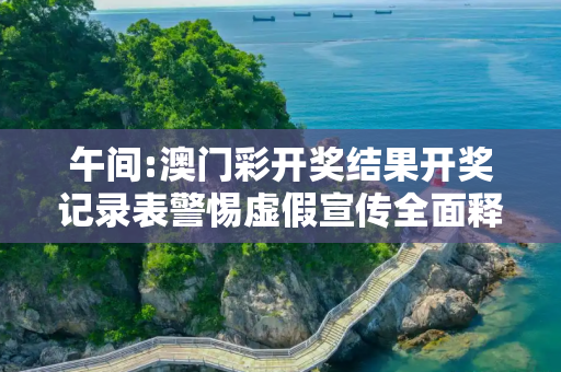 午间:澳门彩开奖结果开奖记录表警惕虚假宣传全面释义