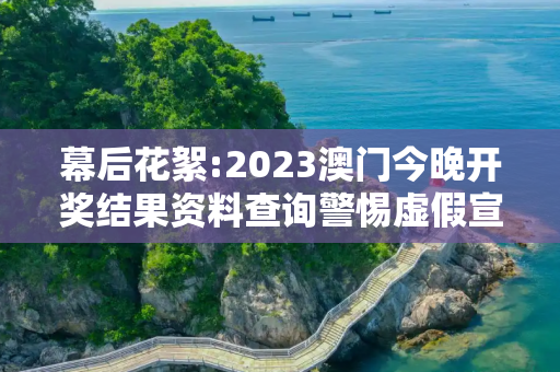 幕后花絮:2023澳门今晚开奖结果资料查询警惕虚假宣传-全面释义