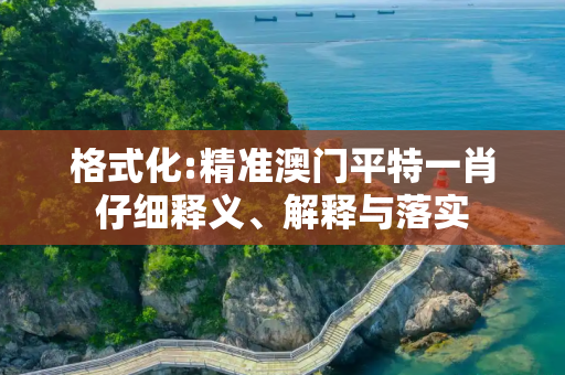 格式化:精准澳门平特一肖仔细释义、解释与落实