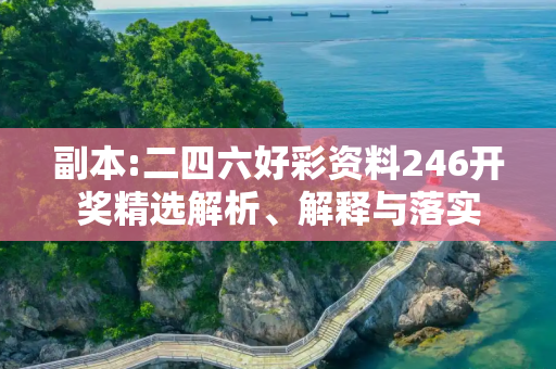 副本:二四六好彩资料246开奖精选解析、解释与落实