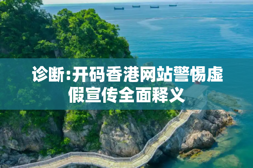 诊断:开码香港网站警惕虚假宣传全面释义