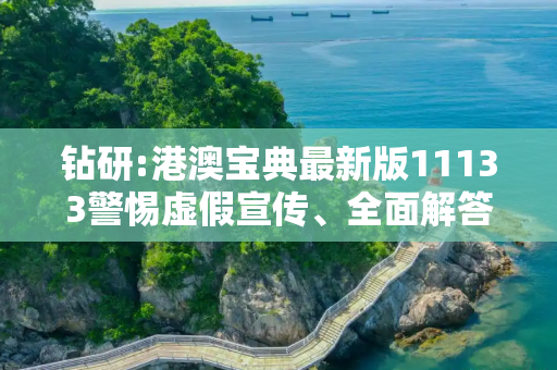 钻研:港澳宝典最新版11133警惕虚假宣传、全面解答