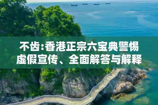 不齿:香港正宗六宝典警惕虚假宣传、全面解答与解释