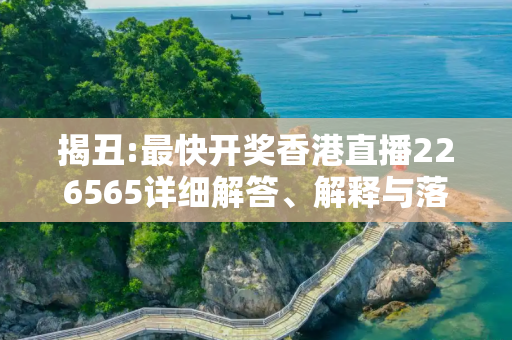 揭丑:最快开奖香港直播226565详细解答、解释与落实
