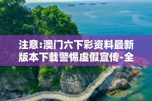 注意:澳门六下彩资料最新版本下载警惕虚假宣传-全面释义