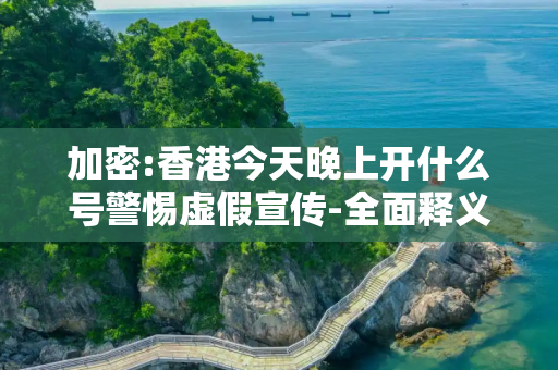 加密:香港今天晚上开什么号警惕虚假宣传-全面释义、解释与落实