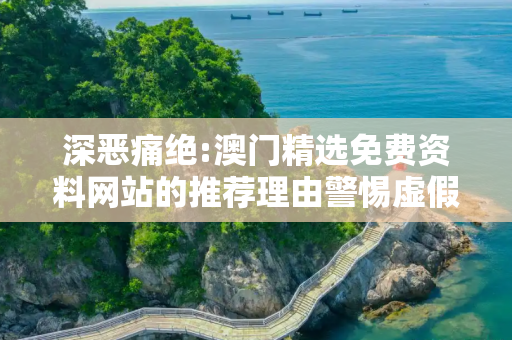 深恶痛绝:澳门精选免费资料网站的推荐理由警惕虚假宣传、全面解答