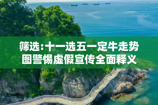 筛选:十一选五一定牛走势图警惕虚假宣传全面释义