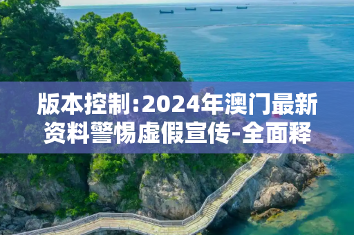 版本控制:2024年澳门最新资料警惕虚假宣传-全面释义