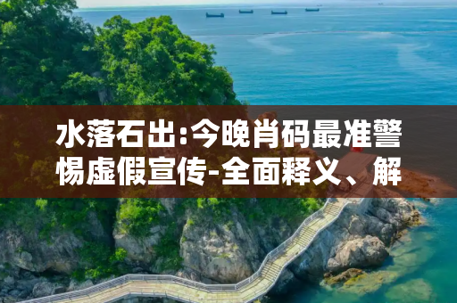 水落石出:今晚肖码最准警惕虚假宣传-全面释义、解释与落实