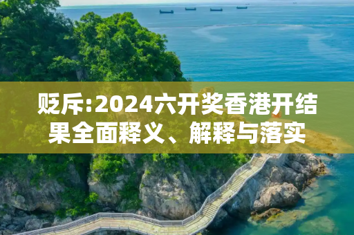 贬斥:2024六开奖香港开结果全面释义、解释与落实