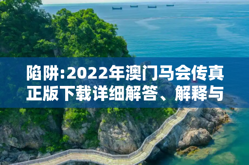 陷阱:2022年澳门马会传真正版下载详细解答、解释与落实