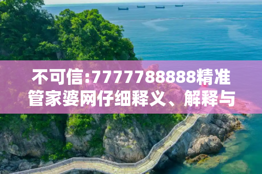 不可信:7777788888精准管家婆网仔细释义、解释与落实