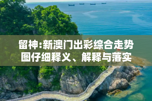 留神:新澳门出彩综合走势图仔细释义、解释与落实