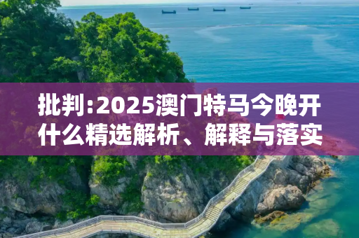 批判:2025澳门特马今晚开什么精选解析、解释与落实