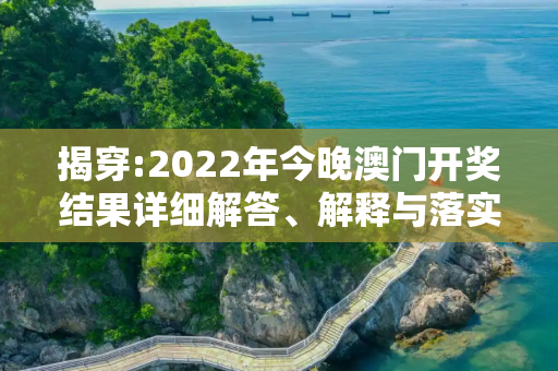 揭穿:2022年今晚澳门开奖结果详细解答、解释与落实