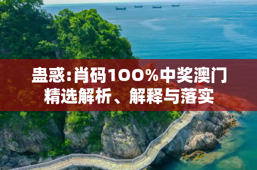 蛊惑:肖码1OO%中奖澳门精选解析、解释与落实