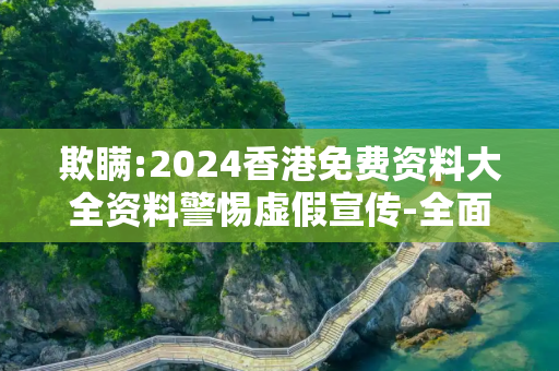 欺瞒:2024香港免费资料大全资料警惕虚假宣传-全面释义