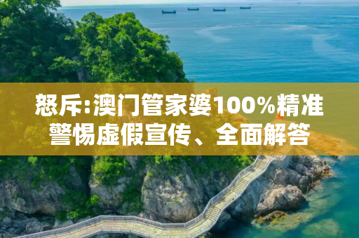 怒斥:澳门管家婆100%精准警惕虚假宣传、全面解答