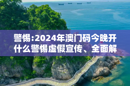 警惕:2024年澳门码今晚开什么警惕虚假宣传、全面解答与解释