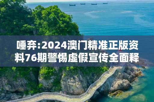 唾弃:2024澳门精准正版资料76期警惕虚假宣传全面释义