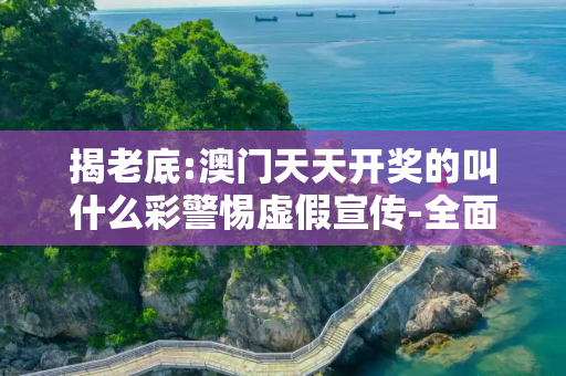 揭老底:澳门天天开奖的叫什么彩警惕虚假宣传-全面释义