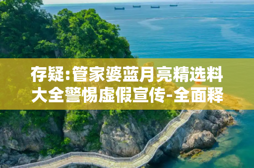 存疑:管家婆蓝月亮精选料大全警惕虚假宣传-全面释义