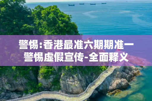 警惕:香港最准六期期准一警惕虚假宣传-全面释义