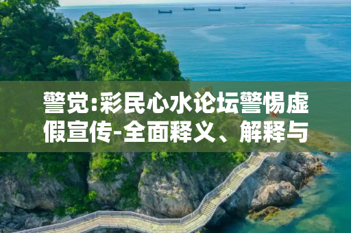 警觉:彩民心水论坛警惕虚假宣传-全面释义、解释与落实
