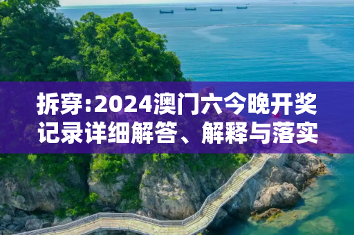 拆穿:2024澳门六今晚开奖记录详细解答、解释与落实