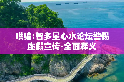哄骗:智多星心水论坛警惕虚假宣传-全面释义