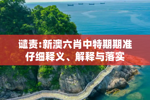 谴责:新澳六肖中特期期准仔细释义、解释与落实