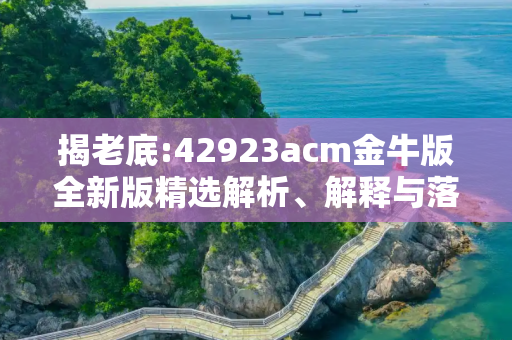 揭老底:42923acm金牛版全新版精选解析、解释与落实