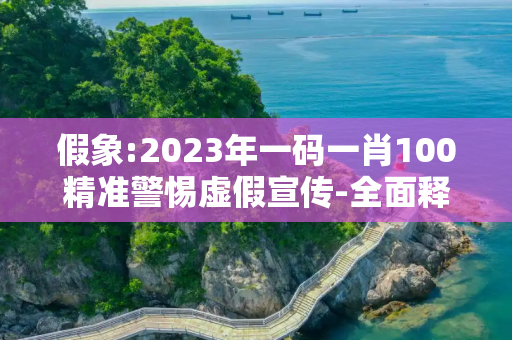 假象:2023年一码一肖100精准警惕虚假宣传-全面释义