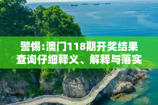 警惕:澳门118期开奖结果查询仔细释义、解释与落实
