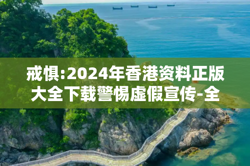 戒惧:2024年香港资料正版大全下载警惕虚假宣传-全面释义、解释与落实