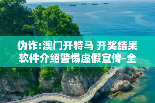 伪诈:澳门开特马 开奖结果软件介绍警惕虚假宣传-全面释义