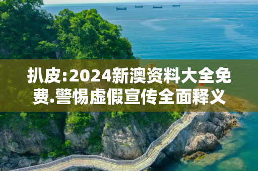 扒皮:2024新澳资料大全免费.警惕虚假宣传全面释义