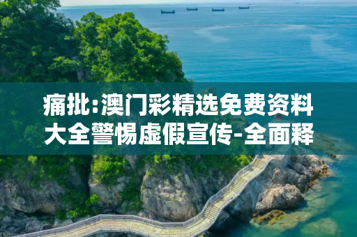 痛批:澳门彩精选免费资料大全警惕虚假宣传-全面释义、解释与落实