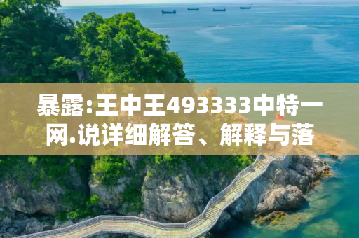 暴露:王中王493333中特一网.说详细解答、解释与落实