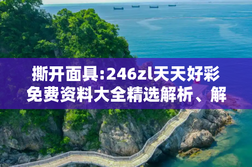 撕开面具:246zl天天好彩免费资料大全精选解析、解释与落实