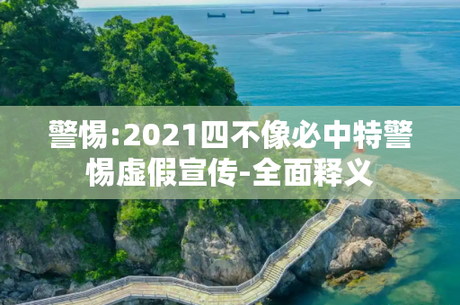 警惕:2021四不像必中特警惕虚假宣传-全面释义