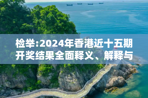 检举:2024年香港近十五期开奖结果全面释义、解释与落实