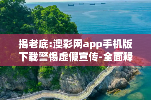 揭老底:澳彩网app手机版下载警惕虚假宣传-全面释义